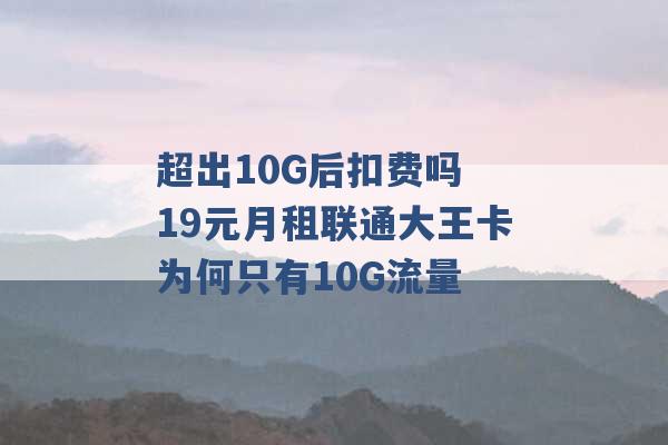 超出10G后扣费吗 19元月租联通大王卡为何只有10G流量 -第1张图片-电信联通移动号卡网