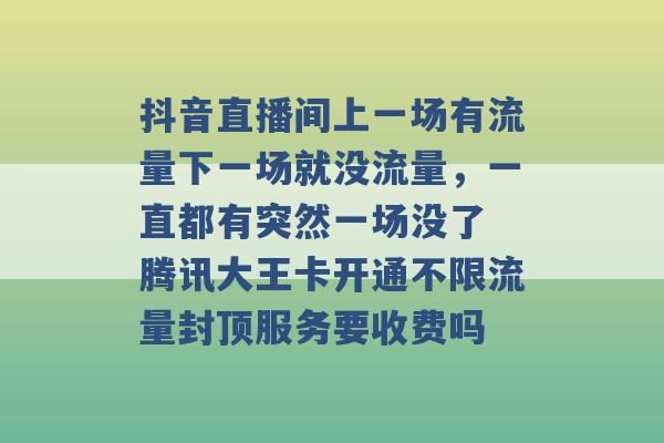 抖音直播间上一场有流量下一场就没流量，一直都有突然一场没了 腾讯大王卡开通不限流量封顶服务要收费吗 -第1张图片-电信联通移动号卡网