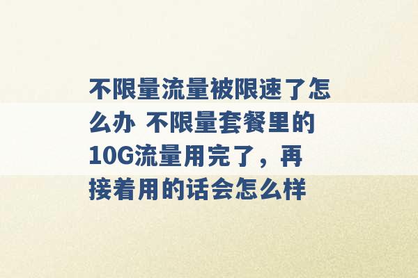 不限量流量被限速了怎么办 不限量套餐里的10G流量用完了，再接着用的话会怎么样 -第1张图片-电信联通移动号卡网