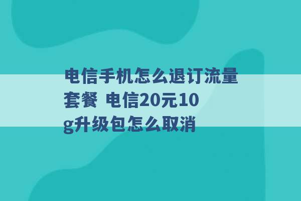 电信手机怎么退订流量套餐 电信20元10g升级包怎么取消 -第1张图片-电信联通移动号卡网