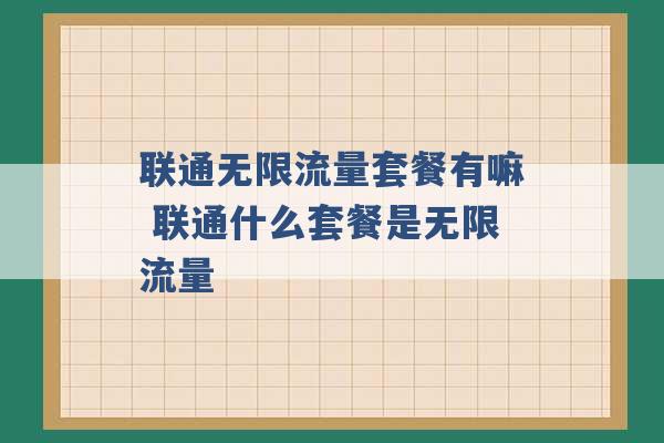 联通无限流量套餐有嘛 联通什么套餐是无限流量 -第1张图片-电信联通移动号卡网