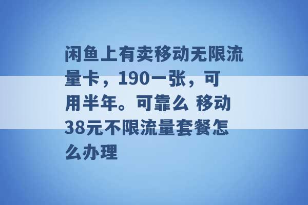 闲鱼上有卖移动无限流量卡，190一张，可用半年。可靠么 移动38元不限流量套餐怎么办理 -第1张图片-电信联通移动号卡网