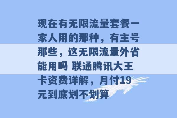 现在有无限流量套餐一家人用的那种，有主号那些，这无限流量外省能用吗 联通腾讯大王卡资费详解，月付19元到底划不划算 -第1张图片-电信联通移动号卡网