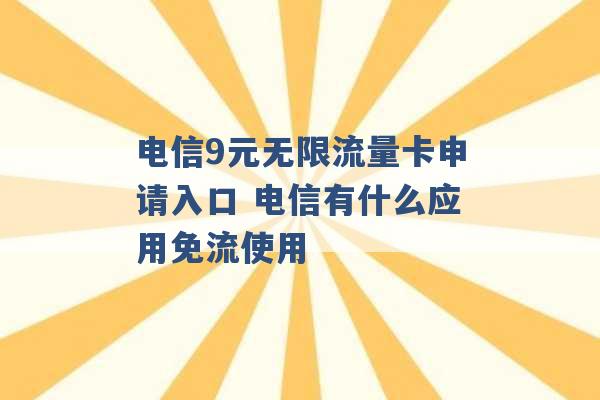 电信9元无限流量卡申请入口 电信有什么应用免流使用 -第1张图片-电信联通移动号卡网