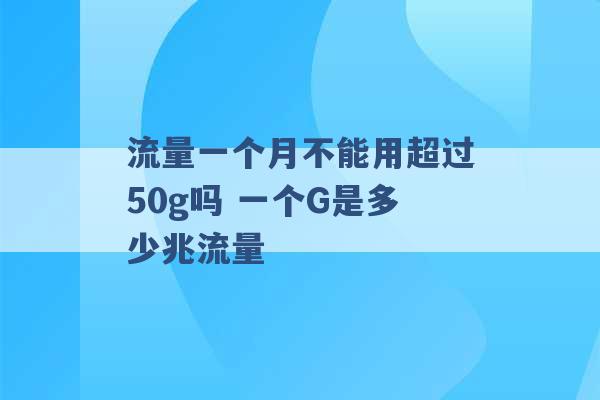 流量一个月不能用超过50g吗 一个G是多少兆流量 -第1张图片-电信联通移动号卡网