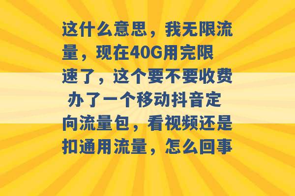 这什么意思，我无限流量，现在40G用完限速了，这个要不要收费 办了一个移动抖音定向流量包，看视频还是扣通用流量，怎么回事 -第1张图片-电信联通移动号卡网