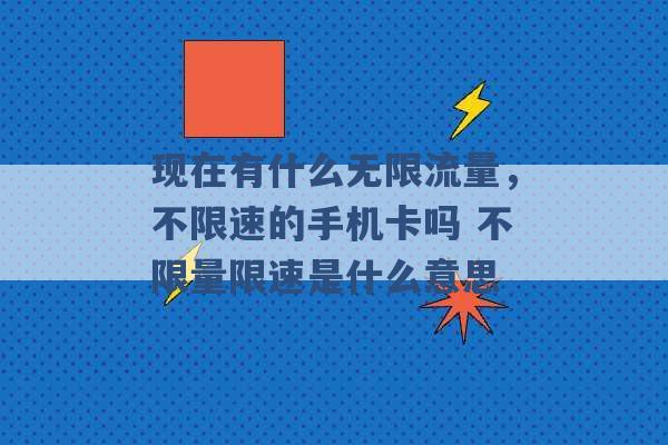 现在有什么无限流量，不限速的手机卡吗 不限量限速是什么意思 -第1张图片-电信联通移动号卡网