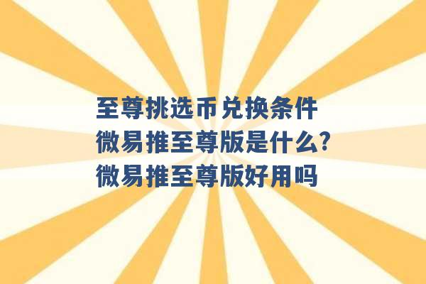 至尊挑选币兑换条件 微易推至尊版是什么?微易推至尊版好用吗 -第1张图片-电信联通移动号卡网