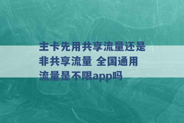 主卡先用共享流量还是非共享流量 全国通用流量是不限app吗 -第1张图片-电信联通移动号卡网