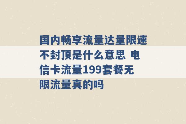 国内畅享流量达量限速不封顶是什么意思 电信卡流量199套餐无限流量真的吗 -第1张图片-电信联通移动号卡网