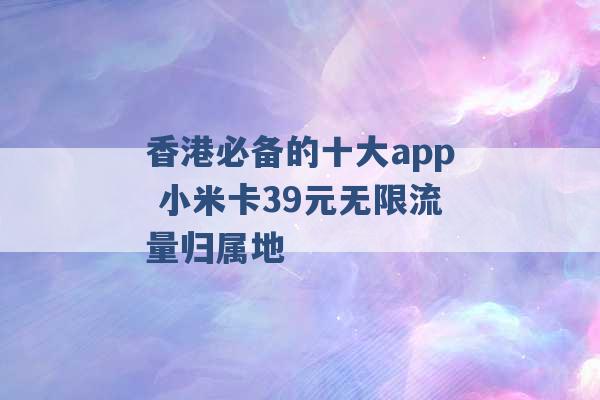 香港必备的十大app 小米卡39元无限流量归属地 -第1张图片-电信联通移动号卡网