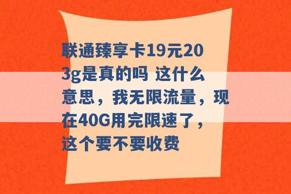 联通臻享卡19元203g是真的吗 这什么意思，我无限流量，现在40G用完限速了，这个要不要收费 -第1张图片-电信联通移动号卡网