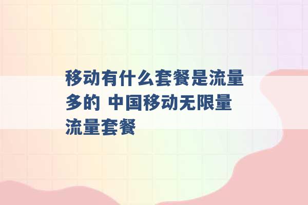 移动有什么套餐是流量多的 中国移动无限量流量套餐 -第1张图片-电信联通移动号卡网