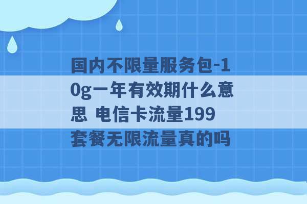 国内不限量服务包-10g一年有效期什么意思 电信卡流量199套餐无限流量真的吗 -第1张图片-电信联通移动号卡网