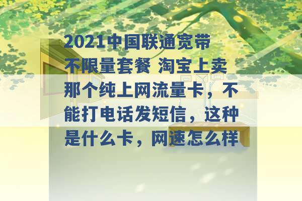 2021中国联通宽带不限量套餐 淘宝上卖那个纯上网流量卡，不能打电话发短信，这种是什么卡，网速怎么样 -第1张图片-电信联通移动号卡网