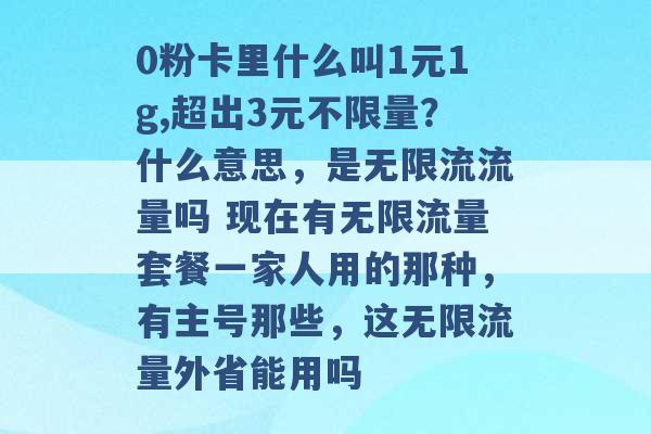 0粉卡里什么叫1元1g,超出3元不限量？什么意思，是无限流流量吗 现在有无限流量套餐一家人用的那种，有主号那些，这无限流量外省能用吗 -第1张图片-电信联通移动号卡网