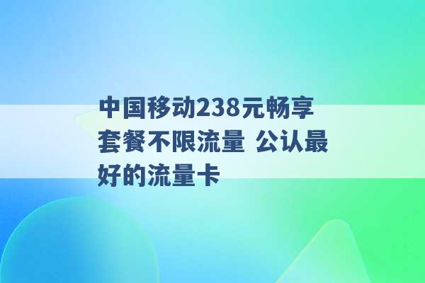 中国移动238元畅享套餐不限流量 公认最好的流量卡 -第1张图片-电信联通移动号卡网