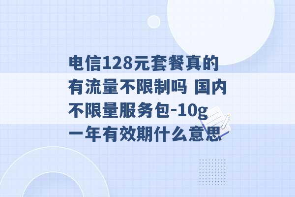 电信128元套餐真的有流量不限制吗 国内不限量服务包-10g一年有效期什么意思 -第1张图片-电信联通移动号卡网