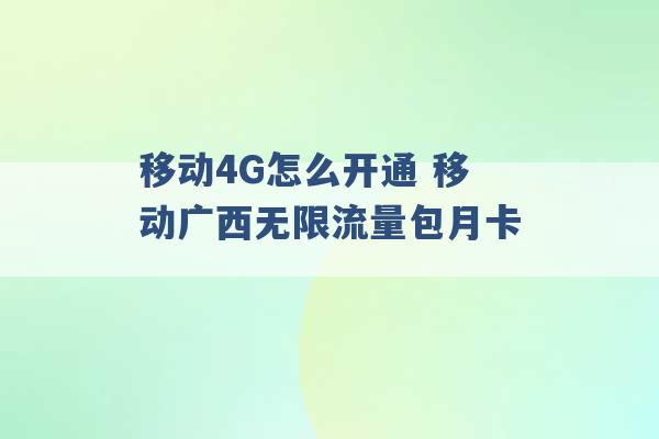 移动4G怎么开通 移动广西无限流量包月卡 -第1张图片-电信联通移动号卡网