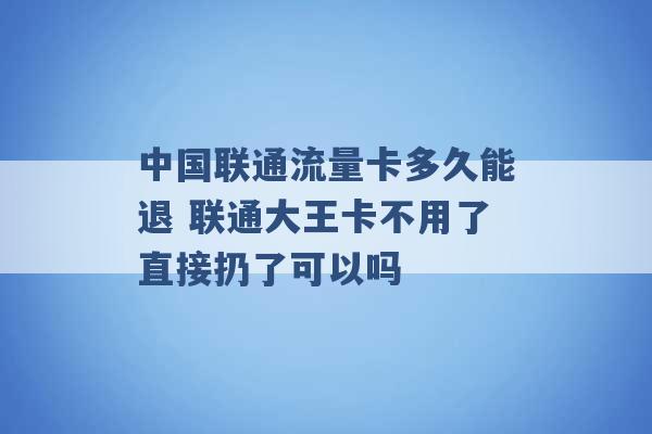 中国联通流量卡多久能退 联通大王卡不用了直接扔了可以吗 -第1张图片-电信联通移动号卡网