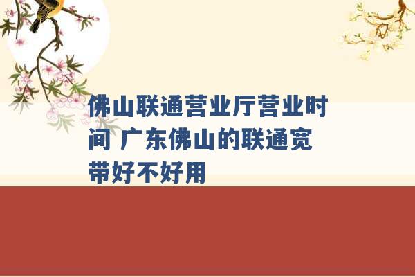 佛山联通营业厅营业时间 广东佛山的联通宽带好不好用 -第1张图片-电信联通移动号卡网