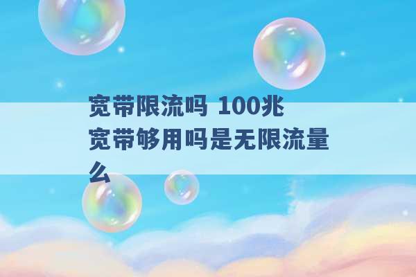 宽带限流吗 100兆宽带够用吗是无限流量么 -第1张图片-电信联通移动号卡网