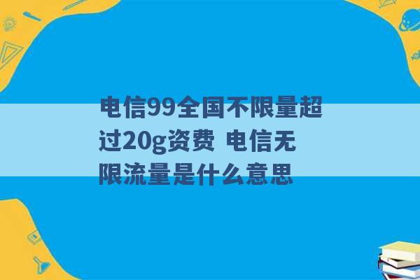 电信99全国不限量超过20g资费 电信无限流量是什么意思 -第1张图片-电信联通移动号卡网