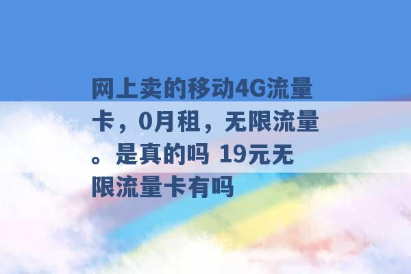 网上卖的移动4G流量卡，0月租，无限流量。是真的吗 19元无限流量卡有吗 -第1张图片-电信联通移动号卡网