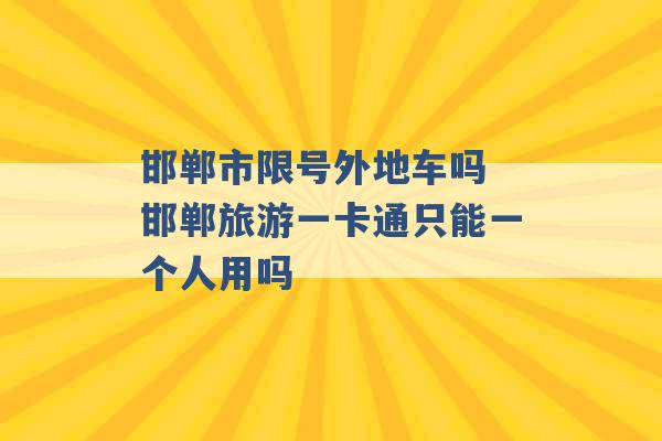 邯郸市限号外地车吗 邯郸旅游一卡通只能一个人用吗 -第1张图片-电信联通移动号卡网