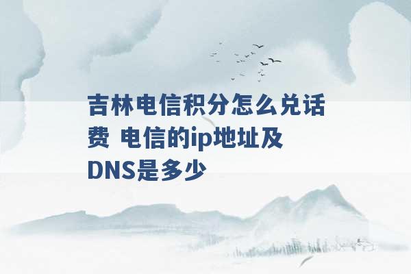 吉林电信积分怎么兑话费 电信的ip地址及DNS是多少 -第1张图片-电信联通移动号卡网