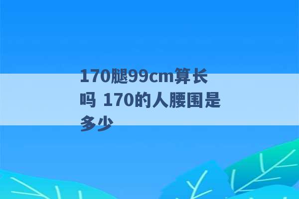 170腿99cm算长吗 170的人腰围是多少 -第1张图片-电信联通移动号卡网