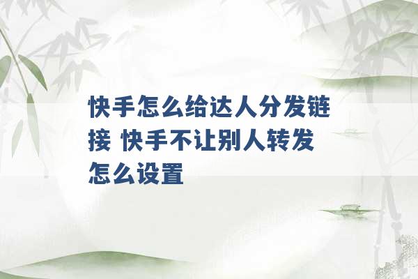 快手怎么给达人分发链接 快手不让别人转发怎么设置 -第1张图片-电信联通移动号卡网