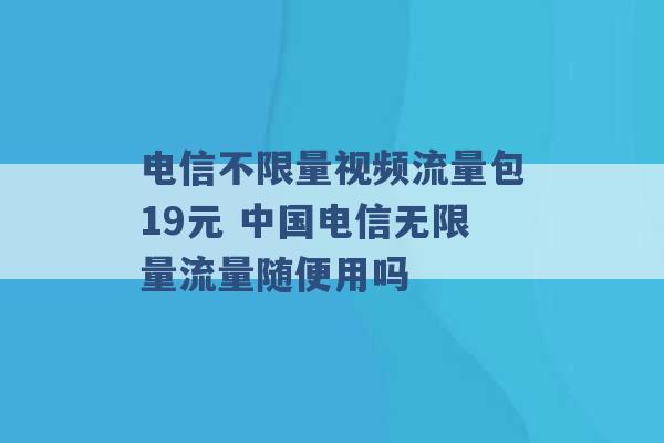 电信不限量视频流量包19元 中国电信无限量流量随便用吗 -第1张图片-电信联通移动号卡网