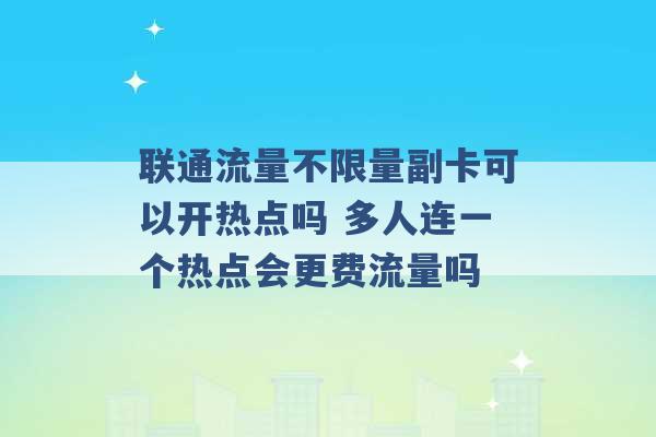 联通流量不限量副卡可以开热点吗 多人连一个热点会更费流量吗 -第1张图片-电信联通移动号卡网