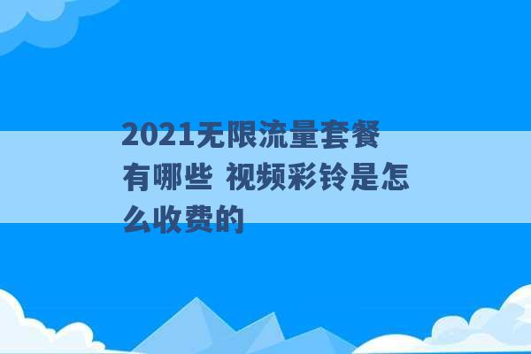 2021无限流量套餐有哪些 视频彩铃是怎么收费的 -第1张图片-电信联通移动号卡网