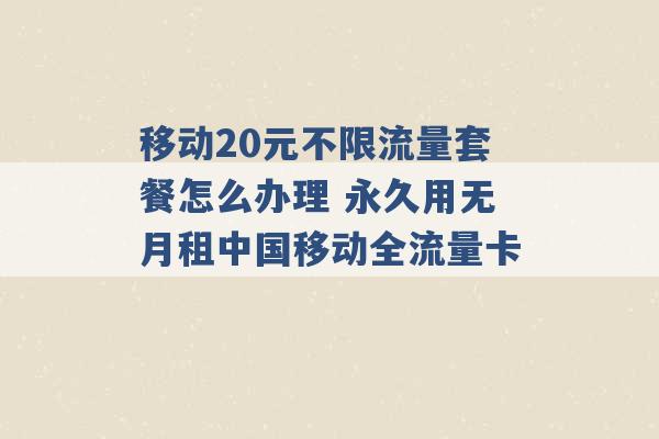 移动20元不限流量套餐怎么办理 永久用无月租中国移动全流量卡 -第1张图片-电信联通移动号卡网