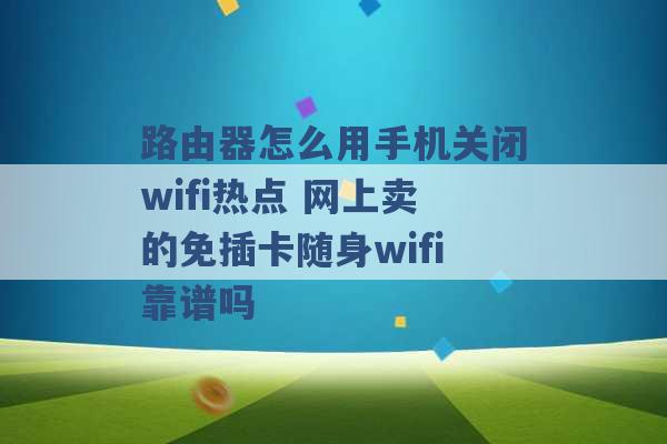 路由器怎么用手机关闭wifi热点 网上卖的免插卡随身wifi靠谱吗 -第1张图片-电信联通移动号卡网