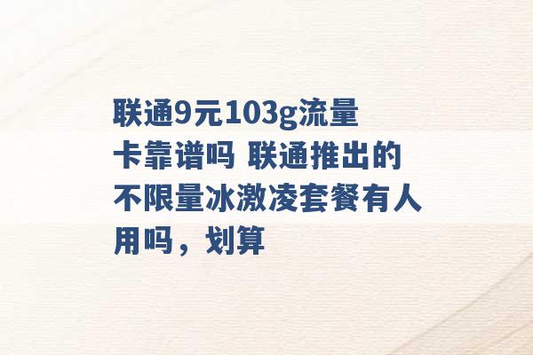 联通9元103g流量卡靠谱吗 联通推出的不限量冰激凌套餐有人用吗，划算 -第1张图片-电信联通移动号卡网