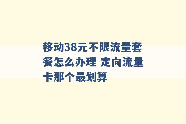 移动38元不限流量套餐怎么办理 定向流量卡那个最划算 -第1张图片-电信联通移动号卡网