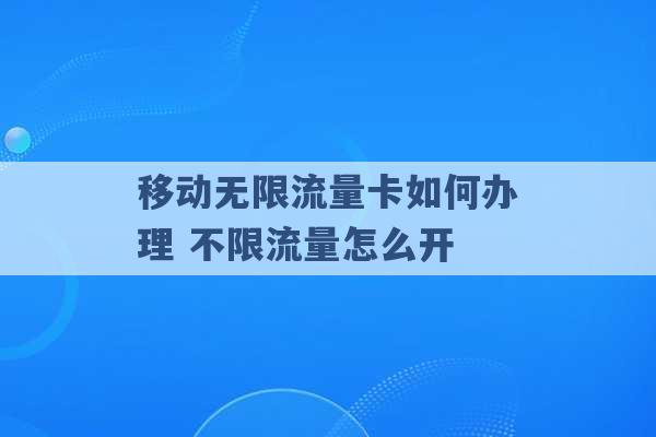 移动无限流量卡如何办理 不限流量怎么开 -第1张图片-电信联通移动号卡网