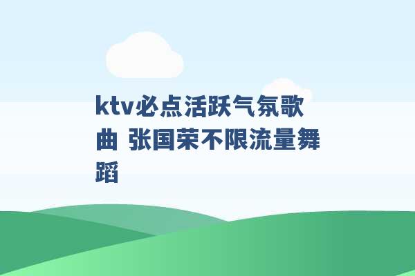 ktv必点活跃气氛歌曲 张国荣不限流量舞蹈 -第1张图片-电信联通移动号卡网