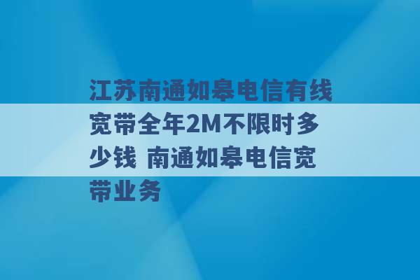 江苏南通如皋电信有线宽带全年2M不限时多少钱 南通如皋电信宽带业务 -第1张图片-电信联通移动号卡网