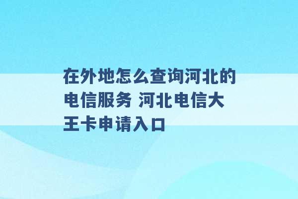 在外地怎么查询河北的电信服务 河北电信大王卡申请入口 -第1张图片-电信联通移动号卡网