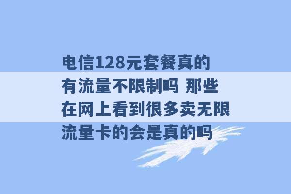 电信128元套餐真的有流量不限制吗 那些在网上看到很多卖无限流量卡的会是真的吗 -第1张图片-电信联通移动号卡网