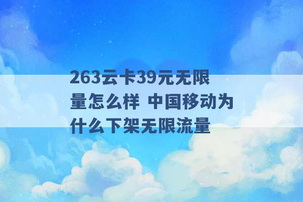 263云卡39元无限量怎么样 中国移动为什么下架无限流量 -第1张图片-电信联通移动号卡网