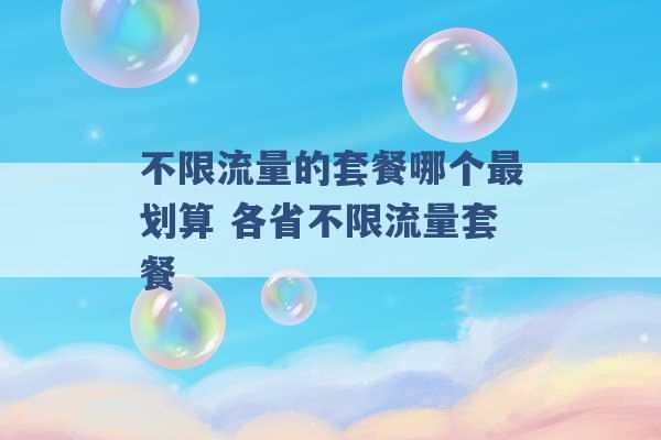 不限流量的套餐哪个最划算 各省不限流量套餐 -第1张图片-电信联通移动号卡网