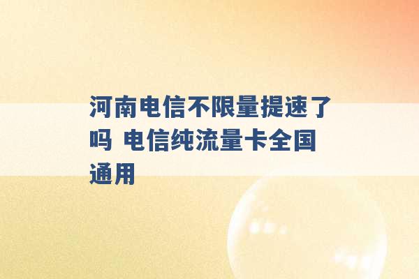 河南电信不限量提速了吗 电信纯流量卡全国通用 -第1张图片-电信联通移动号卡网