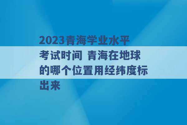 2023青海学业水平考试时间 青海在地球的哪个位置用经纬度标出来 -第1张图片-电信联通移动号卡网