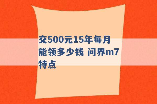 交500元15年每月能领多少钱 问界m7特点 -第1张图片-电信联通移动号卡网