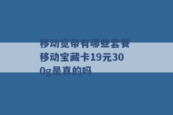 移动宽带有哪些套餐 移动宝藏卡19元300g是真的吗 -第1张图片-电信联通移动号卡网